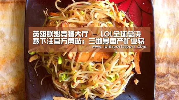 英雄联盟竞猜大厅 - LOL全球总决赛下注官方网站：三地曼国产矿业软件通过国土部